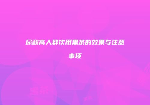 尿酸高人群饮用黑茶的效果与注意事项