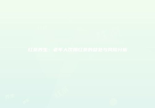 红茶养生：老年人饮用红茶的益处与风险分析