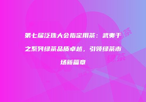 第七届泛珠大会指定用茶：武夷于之系列绿茶品质卓越，引领绿茶市场新篇章