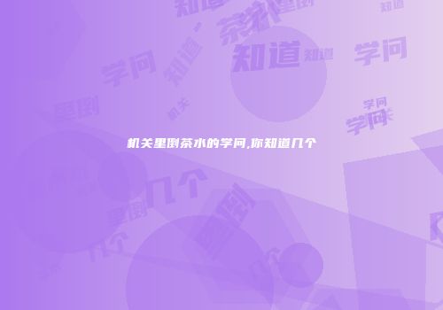 机关里倒茶水的学问,你知道几个