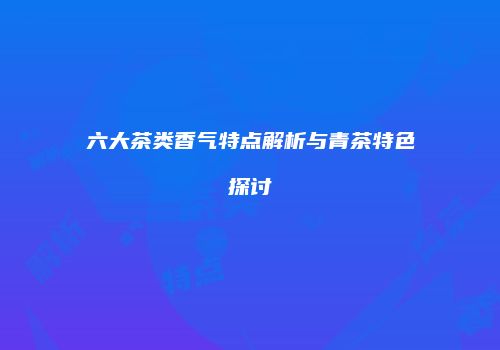 六大茶类香气特点解析与青茶特色探讨