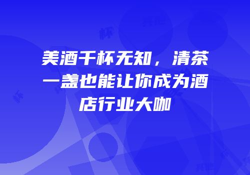 美酒千杯无知，清茶一盏也能让你成为酒店行业大咖
