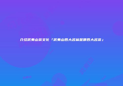 介绍武夷山茶文化「武夷山四大名枞是哪四大名茶」