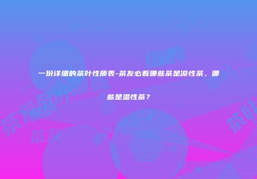 一份详细的茶叶性质表-茶友必看哪些茶是凉性茶，哪些是温性茶？