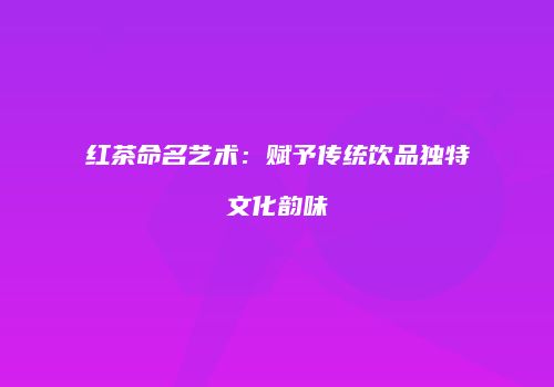 红茶命名艺术：赋予传统饮品独特文化韵味