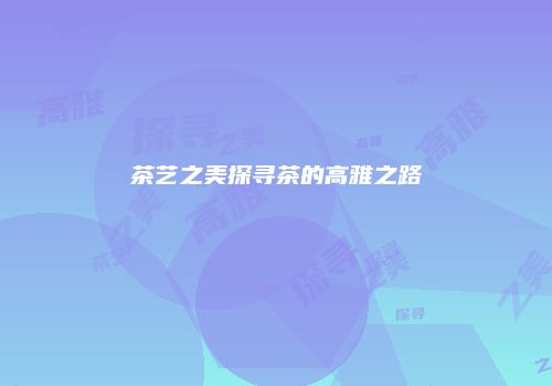 茶艺之美探寻茶的高雅之路