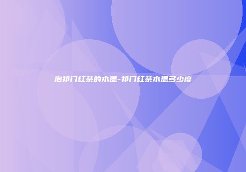 泡祁门红茶的水温-祁门红茶水温多少度