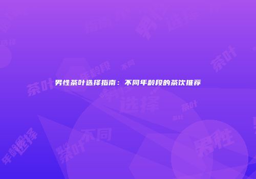 男性茶叶选择指南：不同年龄段的茶饮推荐