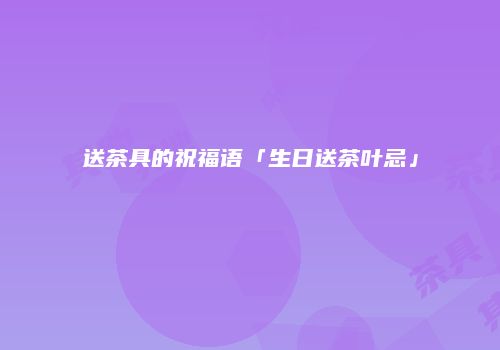 送茶具的祝福语「生日送茶叶忌」
