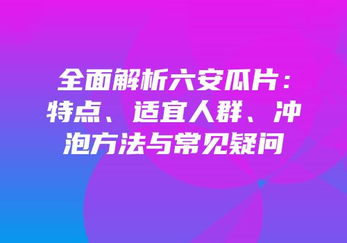 全面解析六安瓜片：特点、适宜人群、冲泡方法与常见疑问