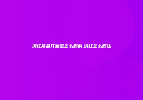 滇红茶最开始是怎么喝的,滇红怎么喝法