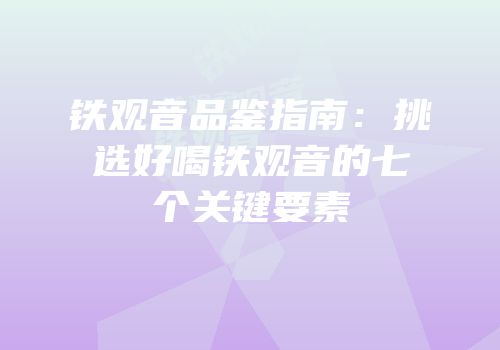 铁观音品鉴指南：挑选好喝铁观音的七个关键要素