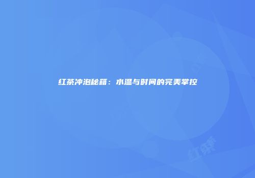红茶冲泡秘籍：水温与时间的完美掌控