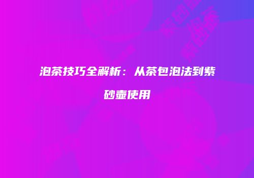 泡茶技巧全解析：从茶包泡法到紫砂壶使用