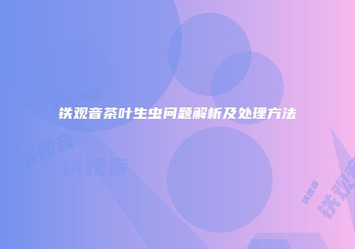 铁观音茶叶生虫问题解析及处理方法