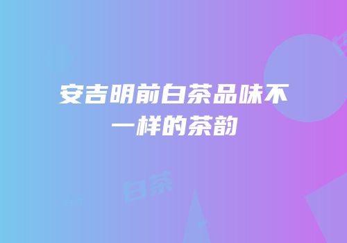 安吉明前白茶品味不一样的茶韵