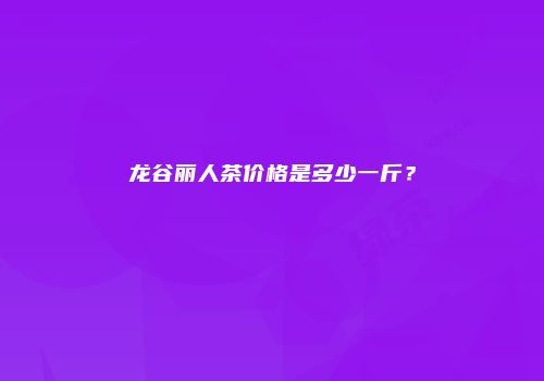 龙谷丽人茶价格是多少一斤？