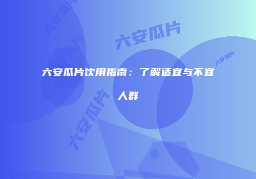 六安瓜片饮用指南：了解适宜与不宜人群