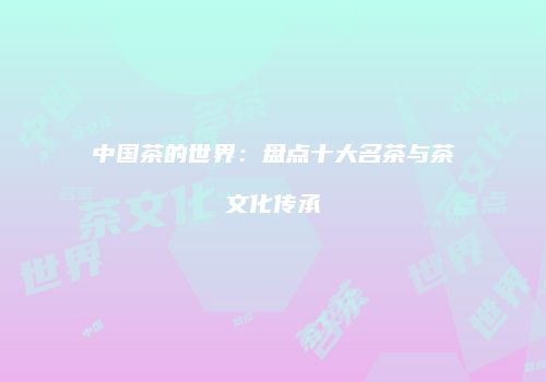 中国茶的世界：盘点十大名茶与茶文化传承