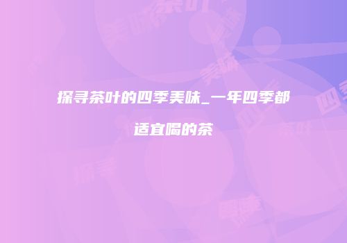 探寻茶叶的四季美味_一年四季都适宜喝的茶