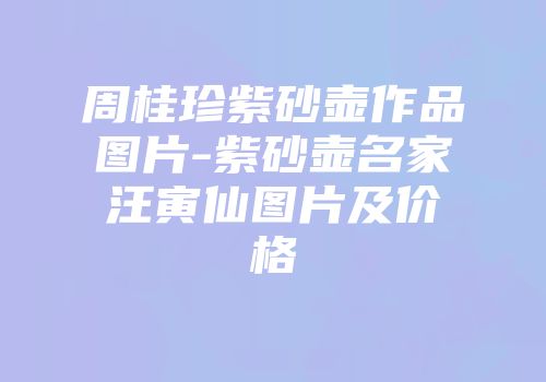 周桂珍紫砂壶作品图片-紫砂壶名家汪寅仙图片及价格