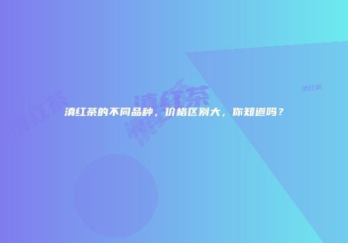 滇红茶的不同品种，价格区别大，你知道吗？