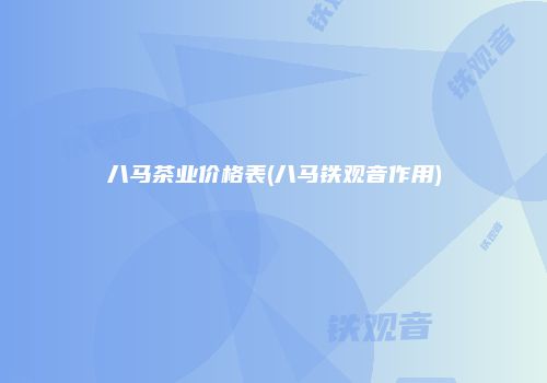 八马茶业价格表(八马铁观音作用)