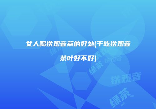 女人喝铁观音茶的好处(干吃铁观音茶叶好不好)