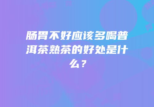 肠胃不好应该多喝普洱茶熟茶的好处是什么？