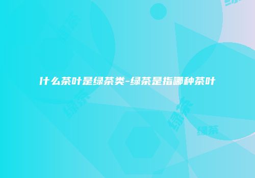 什么茶叶是绿茶类-绿茶是指哪种茶叶