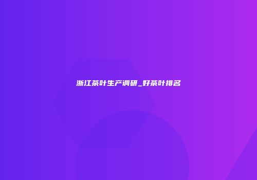 浙江茶叶生产调研_好茶叶排名