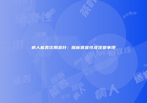 病人能否饮用茶叶：探析适宜性及注意事项