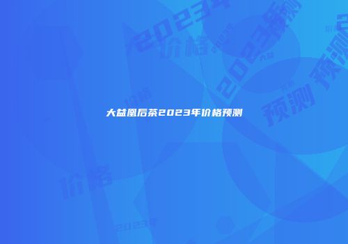 大益凰后茶2023年价格预测