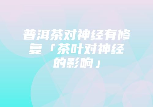 普洱茶对神经有修复「茶叶对神经的影响」