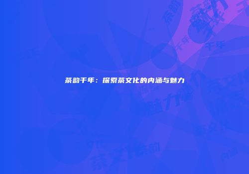 茶韵千年：探索茶文化的内涵与魅力