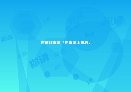 你请我喝茶「你喝茶上瘾吗」