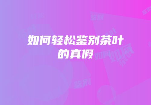 如何轻松鉴别茶叶的真假