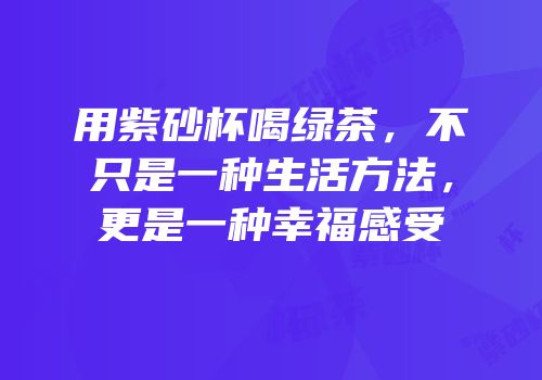 用紫砂杯喝绿茶，不只是一种生活方法，更是一种幸福感受