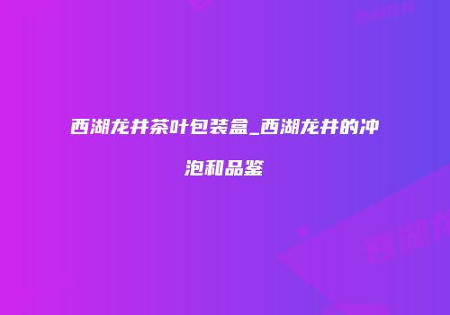 西湖龙井茶叶包装盒_西湖龙井的冲泡和品鉴