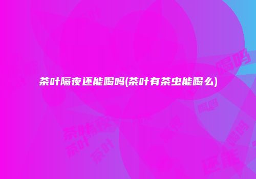 茶叶隔夜还能喝吗(茶叶有茶虫能喝么)