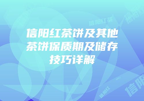 信阳红茶饼及其他茶饼保质期及储存技巧详解