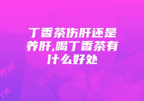 丁香茶伤肝还是养肝,喝丁香茶有什么好处