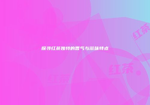 探寻红茶独特的香气与滋味特点