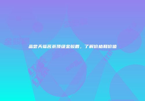 品尝天福茗茶顶级金骏眉，了解价格和价值