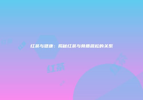 红茶与健康：揭秘红茶与骨质疏松的关系