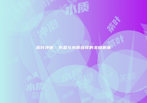 茶叶冲泡：水温与水质选择的关键解析