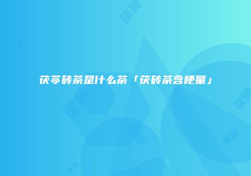 茯苓砖茶是什么茶「茯砖茶含梗量」