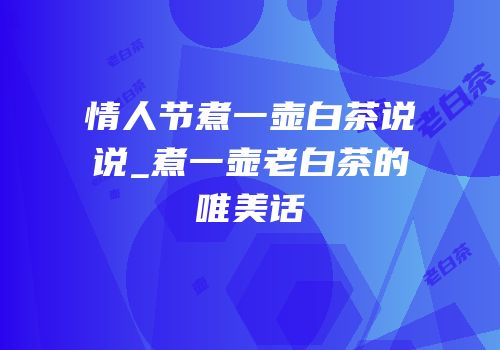 情人节煮一壶白茶说说_煮一壶老白茶的唯美话
