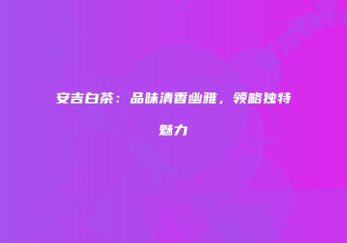 安吉白茶：品味清香幽雅，领略独特魅力