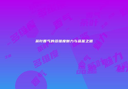茶叶香气的多维度魅力与品鉴之道